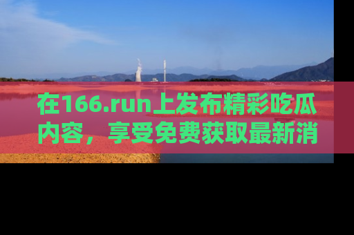 在166.run上发布精彩吃瓜内容，享受免费获取最新消息的乐趣！