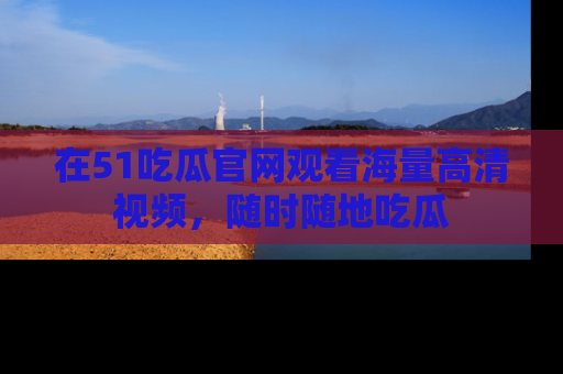 在51吃瓜官网观看海量高清视频，随时随地吃瓜