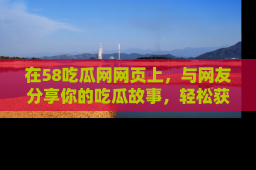 在58吃瓜网网页上,与网友分享你的吃瓜故事,轻松获取热门趣闻