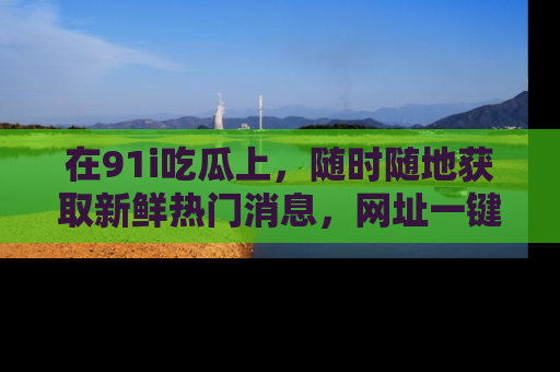 在91i吃瓜上,随时随地获取新鲜热门消息,网址一键直达!
