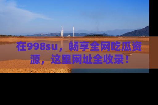 在998su,畅享全网吃瓜资源,这里网址全收录!