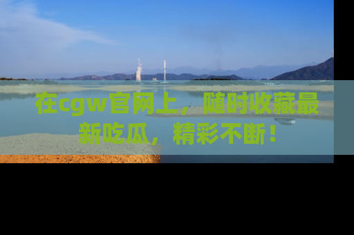 在cgw官网上,随时收藏最新吃瓜,精彩不断!