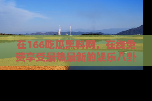 在166吃瓜黑料网,在线免费享受最热最新的娱乐八卦!