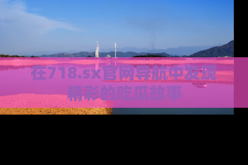 在718.sx官网导航中发现精彩的吃瓜故事