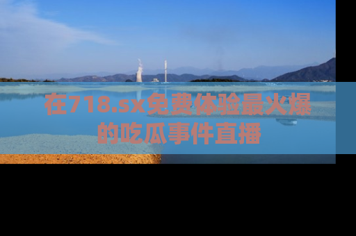 在718.sx免费体验最火爆的吃瓜事件直播