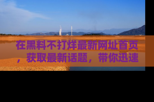 在黑料不打烊最新网址首页,获取最新话题,带你迅速了解娱乐圈大事!