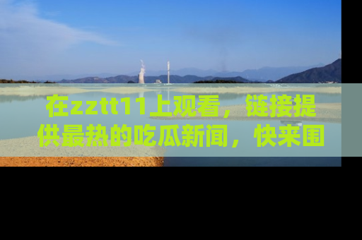 在zztt11上观看,链接提供最热的吃瓜新闻,快来围观!