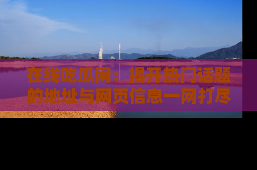 在线吃瓜网：揭开热门话题的地址与网页信息一网打尽