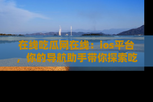 在线吃瓜网在线:ios平台,你的导航助手带你探索吃瓜新天地!
