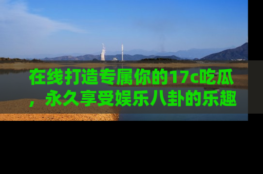 在线打造专属你的17c吃瓜,永久享受娱乐八卦的乐趣