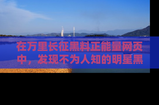 在万里长征黑料正能量网页中，发现不为人知的明星黑料与积极能量