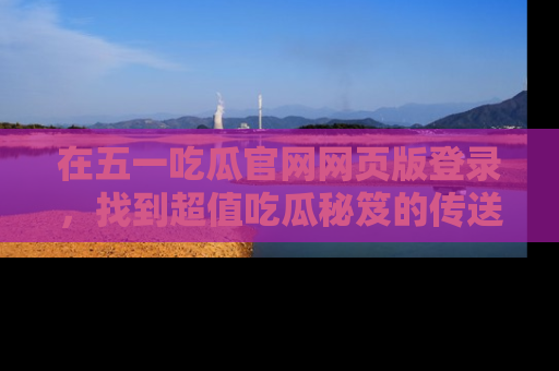 在五一吃瓜官网网页版登录，找到超值吃瓜秘笈的传送门！
