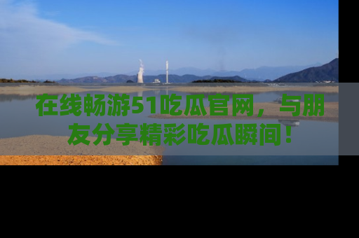 在线畅游51吃瓜官网，与朋友分享精彩吃瓜瞬间！