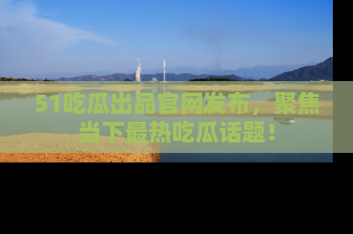 51吃瓜出品官网发布，聚焦当下最热吃瓜话题！