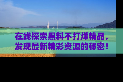 在线探索黑料不打烊精品,发现最新精彩资源的秘密!