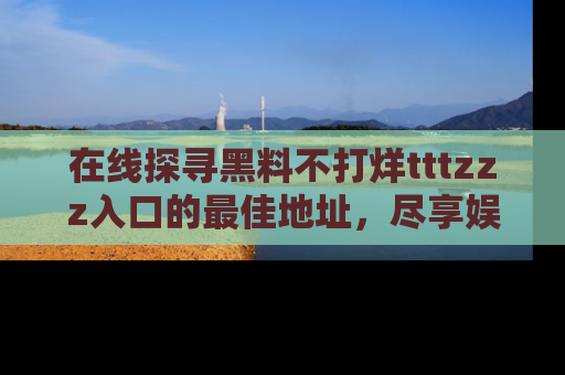 在线探寻黑料不打烊tttzzz入口的最佳地址,尽享娱乐圈八卦盛宴!