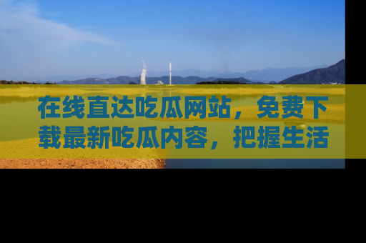 在线直达吃瓜网站，免费下载最新吃瓜内容，把握生活乐趣！