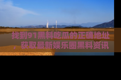 找到91黑料吃瓜的正确地址，获取最新娱乐圈黑料资讯