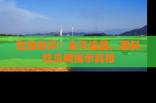 在线热评!永不迷路,黑料吃瓜网揭示真相