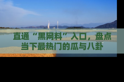 直通“黑网料”入口，盘点当下最热门的瓜与八卦