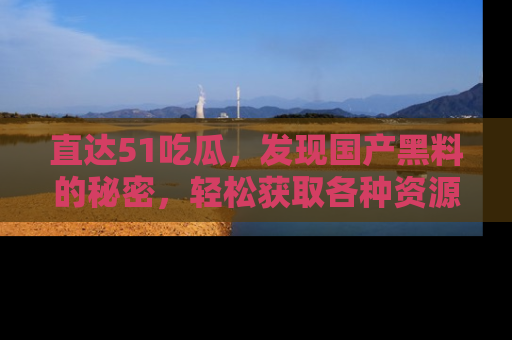 直达51吃瓜，发现国产黑料的秘密，轻松获取各种资源与资讯