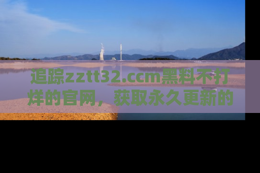 追踪zztt32.ccm黑料不打烊的官网，获取永久更新的娱乐圈内幕，做个资深吃瓜群众！