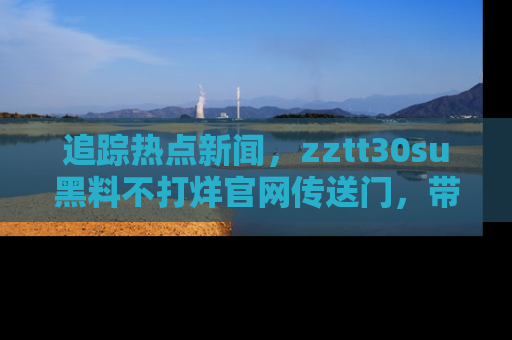 追踪热点新闻，zztt30su黑料不打烊官网传送门，带你进入吃瓜新世界！