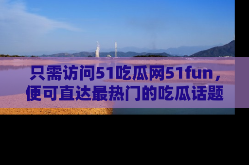 只需访问51吃瓜网51fun，便可直达最热门的吃瓜话题和资讯