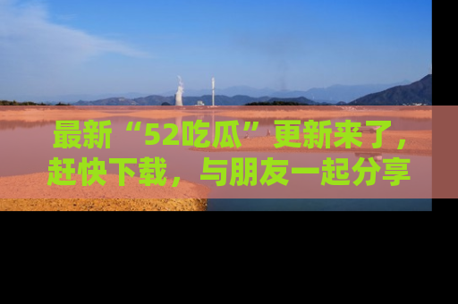 最新“52吃瓜”更新来了,赶快下载,与朋友一起分享吃瓜乐趣!