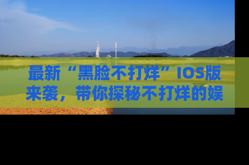 最新“黑脸不打烊”IOS版来袭,带你探秘不打烊的娱乐世界!