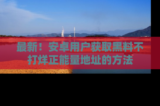 最新!安卓用户获取黑料不打烊正能量地址的方法