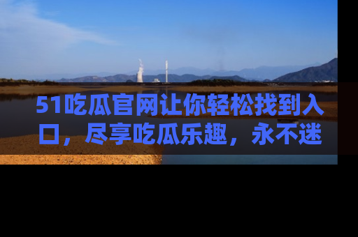 51吃瓜官网让你轻松找到入口，尽享吃瓜乐趣，永不迷路！
