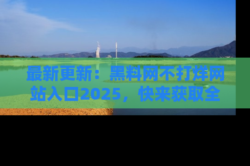 最新更新：黑料网不打烊网站入口2025，快来获取全新链接和网址！