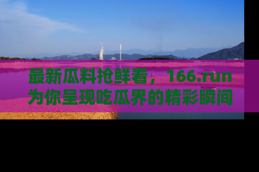最新瓜料抢鲜看,166.run为你呈现吃瓜界的精彩瞬间!