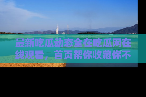 最新吃瓜动态全在吃瓜网在线观看，首页帮你收藏你不能错过的精彩！