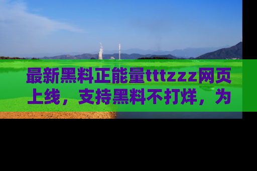 最新黑料正能量tttzzz网页上线,支持黑料不打烊,为你呈现丰富多彩的社会热议!
