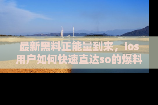 最新黑料正能量到来，ios用户如何快速直达so的爆料？