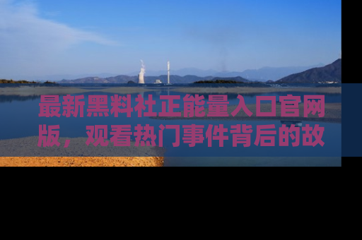 最新黑料社正能量入口官网版，观看热门事件背后的故事