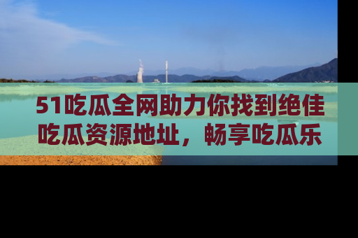 51吃瓜全网助力你找到绝佳吃瓜资源地址，畅享吃瓜乐趣！