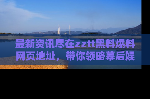 最新资讯尽在zztt黑料爆料网页地址，带你领略幕后娱乐圈的精彩瞬间！